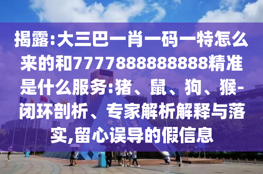 揭露:大三巴一肖一碼一特怎么來(lái)的和7777888888888精準(zhǔn)是什么服務(wù):豬、鼠、狗、猴-閉環(huán)剖析、專家解析解釋與落實(shí),留心誤導(dǎo)的假信息