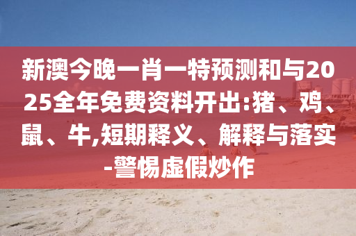 新澳今晚一肖一特預(yù)測和與2025全年免費(fèi)資料開出:豬、雞、鼠、牛,短期釋義、解釋與落實(shí)-警惕虛假炒作