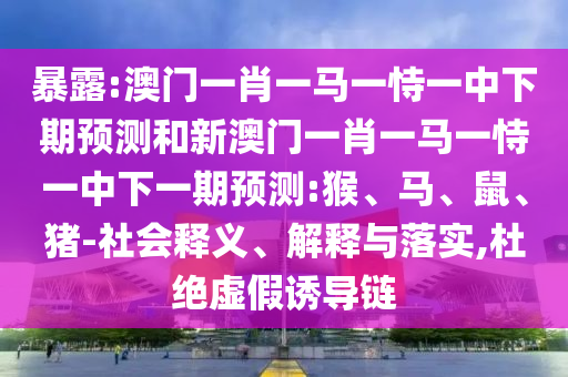 暴露:澳門一肖一馬一恃一中下期預測和新澳門一肖一馬一恃一中下一期預測:猴、馬、鼠、豬-社會釋義、解釋與落實,杜絕虛假誘導鏈