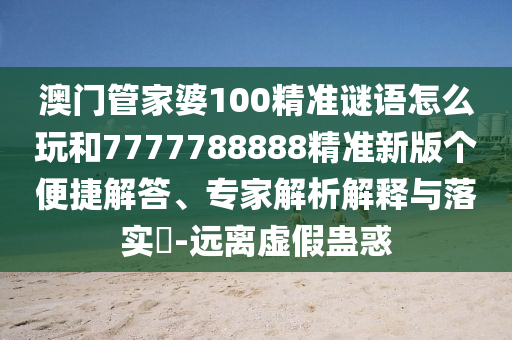 澳門管家婆100精準(zhǔn)謎語怎么玩和7777788888精準(zhǔn)新版?zhèn)€便捷解答、專家解析解釋與落實?-遠(yuǎn)離虛假蠱惑