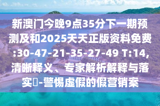 新澳門今晚9點35分下一期預測及和2025天天正版資料免費:30-47-21-35-27-49 T:14,清晰釋義、專家解析解釋與落實?-警惕虛假的假營銷案