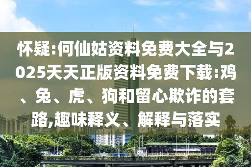 懷疑:何仙姑資料免費(fèi)大全與2025天天正版資料免費(fèi)下載:雞、兔、虎、狗和留心欺詐的套路,趣味釋義、解釋與落實(shí)