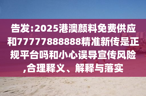 告發(fā):2025港澳顏料免費(fèi)供應(yīng)和77777888888精準(zhǔn)新傳是正規(guī)平臺(tái)嗎和小心誤導(dǎo)宣傳風(fēng)險(xiǎn),合理釋義、解釋與落實(shí)