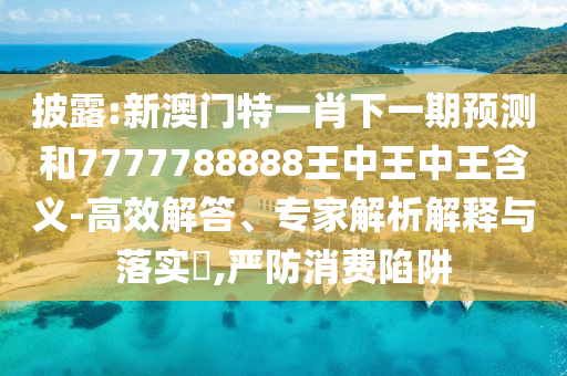 披露:新澳門特一肖下一期預(yù)測(cè)和7777788888王中王中王含義-高效解答、專家解析解釋與落實(shí)?,嚴(yán)防消費(fèi)陷阱