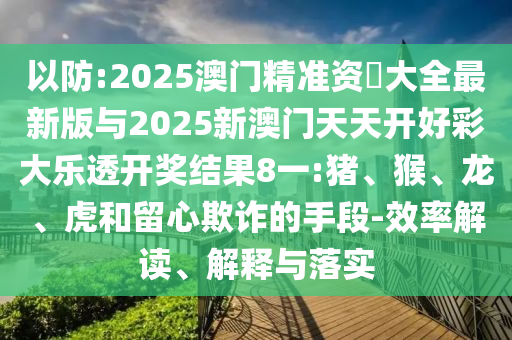 以防:2025澳門精準資枓大全最新版與2025新澳門天天開好彩大樂透開獎結(jié)果8一:豬、猴、龍、虎和留心欺詐的手段-效率解讀、解釋與落實
