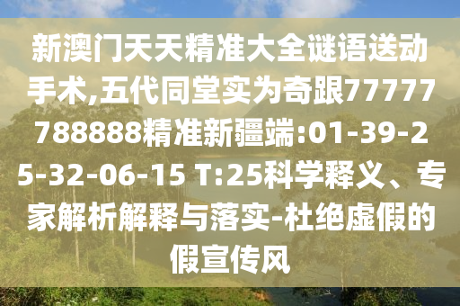 新澳門天天精準大全謎語送動手術(shù),五代同堂實為奇跟77777788888精準新疆端:01-39-25-32-06-15 T:25科學(xué)釋義、專家解析解釋與落實-杜絕虛假的假宣傳風(fēng)
