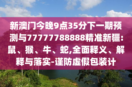 新澳門今晚9點35分下一期預測與77777788888精準新疆:鼠、猴、牛、蛇,全面釋義、解釋與落實-謹防虛假包裝計