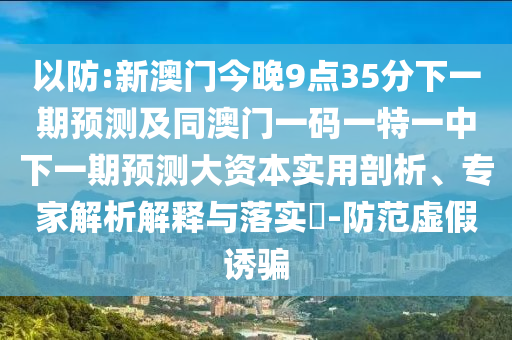 以防:新澳門今晚9點35分下一期預(yù)測及同澳門一碼一特一中下一期預(yù)測大資本實用剖析、專家解析解釋與落實?-防范虛假誘騙