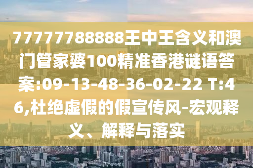 77777788888王中王含義和澳門管家婆100精準(zhǔn)香港謎語答案:09-13-48-36-02-22 T:46,杜絕虛假的假宣傳風(fēng)-宏觀釋義、解釋與落實(shí)