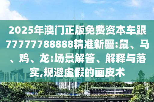 2025年澳門正版免費(fèi)資本車跟77777788888精準(zhǔn)新疆:鼠、馬、雞、龍:場(chǎng)景解答、解釋與落實(shí),規(guī)避虛假的畫皮術(shù)