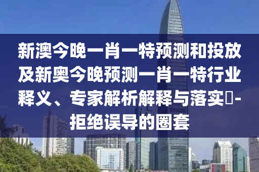 新澳今晚一肖一特預(yù)測和投放及新奧今晚預(yù)測一肖一特行業(yè)釋義、專家解析解釋與落實(shí)?-拒絕誤導(dǎo)的圈套