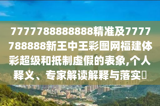 7777788888888精準(zhǔn)及7777788888新王中王彩圖網(wǎng)福建體彩超級(jí)和抵制虛假的表象,個(gè)人釋義、專家解讀解釋與落實(shí)?