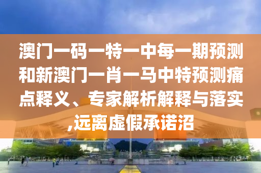 澳門(mén)一碼一特一中每一期預(yù)測(cè)和新澳門(mén)一肖一馬中特預(yù)測(cè)痛點(diǎn)釋義、專家解析解釋與落實(shí),遠(yuǎn)離虛假承諾沼