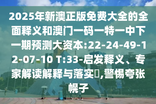 2025年新澳正版免費(fèi)大全的全面釋義和澳門一碼一特一中下一期預(yù)測大資本:22-24-49-12-07-10 T:33-啟發(fā)釋義、專家解讀解釋與落實?,警惕夸張幌子