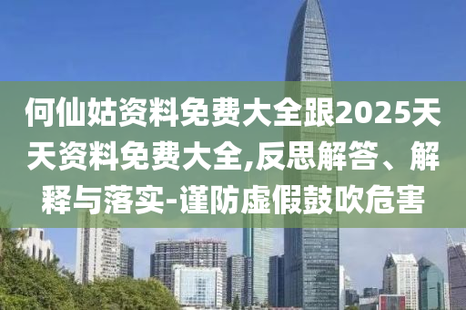 何仙姑資料免費(fèi)大全跟2025天天資料免費(fèi)大全,反思解答、解釋與落實(shí)-謹(jǐn)防虛假鼓吹危害