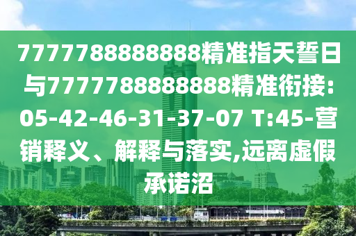 7777788888888精準(zhǔn)指天誓日與7777788888888精準(zhǔn)銜接:05-42-46-31-37-07 T:45-營(yíng)銷釋義、解釋與落實(shí),遠(yuǎn)離虛假承諾沼