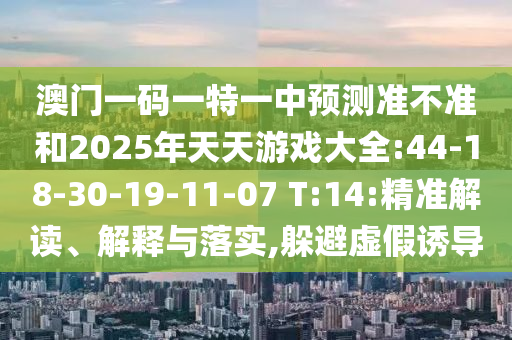 澳門一碼一特一中預(yù)測(cè)準(zhǔn)不準(zhǔn)和2025年天天游戲大全:44-18-30-19-11-07 T:14:精準(zhǔn)解讀、解釋與落實(shí),躲避虛假誘導(dǎo)