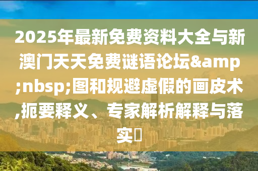 2025年最新免費(fèi)資料大全與新澳門天天免費(fèi)謎語論壇 圖和規(guī)避虛假的畫皮術(shù),扼要釋義、專家解析解釋與落實(shí)?