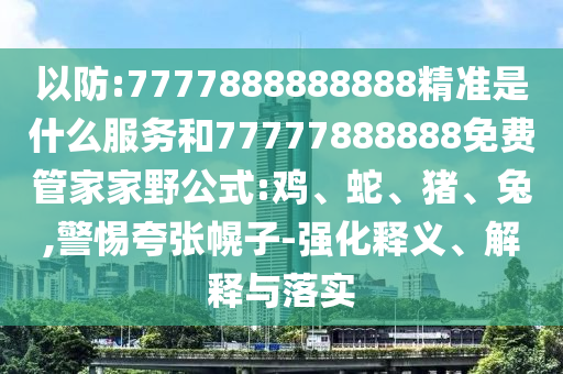 以防:7777888888888精準(zhǔn)是什么服務(wù)和77777888888免費(fèi)管家家野公式:雞、蛇、豬、兔,警惕夸張幌子-強(qiáng)化釋義、解釋與落實(shí)
