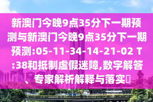 新澳門今晚9點(diǎn)35分下一期預(yù)測(cè)與新澳門今晚9點(diǎn)35分下一期預(yù)測(cè):05-11-34-14-21-02 T:38和抵制虛假迷障,數(shù)字解答、專家解析解釋與落實(shí)?