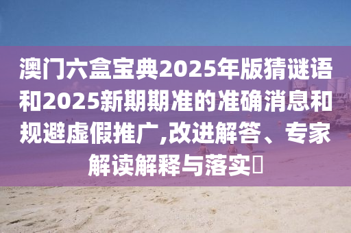 澳門六盒寶典2025年版猜謎語(yǔ)和2025新期期準(zhǔn)的準(zhǔn)確消息和規(guī)避虛假推廣,改進(jìn)解答、專家解讀解釋與落實(shí)?
