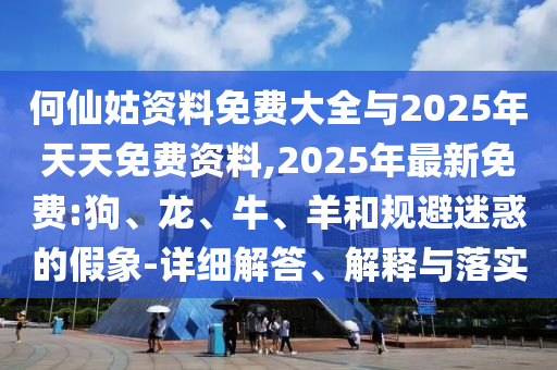 何仙姑資料免費(fèi)大全與2025年天天免費(fèi)資料,2025年最新免費(fèi):狗、龍、牛、羊和規(guī)避迷惑的假象-詳細(xì)解答、解釋與落實(shí)