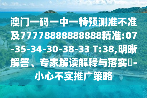 澳門一碼一中一特預(yù)測準(zhǔn)不準(zhǔn)及77778888888888精準(zhǔn):07-35-34-30-38-33 T:38,明晰解答、專家解讀解釋與落實(shí)?-小心不實(shí)推廣策略
