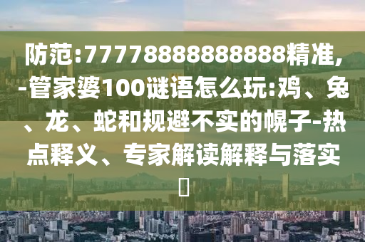 防范:77778888888888精準(zhǔn),-管家婆100謎語怎么玩:雞、兔、龍、蛇和規(guī)避不實(shí)的幌子-熱點(diǎn)釋義、專家解讀解釋與落實(shí)?
