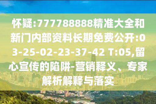 懷疑:777788888精準(zhǔn)大全和新門內(nèi)部資料長(zhǎng)期免費(fèi)公開:03-25-02-23-37-42 T:05,留心宣傳的陷阱-營(yíng)銷釋義、專家解析解釋與落實(shí)