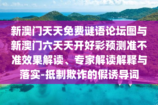 新澳門天天免費謎語論壇圖與新澳門六天天開好彩預測準不準效果解讀、專家解讀解釋與落實-抵制欺詐的假誘導詞