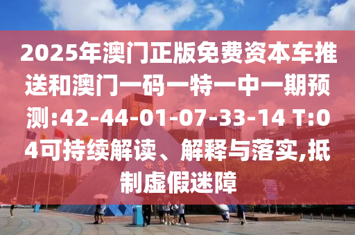 2025年澳門正版免費資本車推送和澳門一碼一特一中一期預(yù)測:42-44-01-07-33-14 T:04可持續(xù)解讀、解釋與落實,抵制虛假迷障