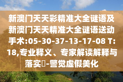 新澳門天天彩精準大全謎語及新澳門天天精準大全謎語送動手術:05-30-37-13-17-08 T:18,專業(yè)釋義、專家解讀解釋與落實?-警覺虛假美化