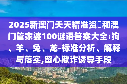 2025新澳門天天精準(zhǔn)資枓和澳門管家婆100謎語答案大全:狗、羊、兔、龍-標(biāo)準(zhǔn)分析、解釋與落實(shí),留心欺詐誘導(dǎo)手段