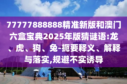 77777888888精準(zhǔn)新版和澳門六盒寶典2025年版猜謎語:龍、虎、狗、兔-扼要釋義、解釋與落實(shí),規(guī)避不實(shí)誘導(dǎo)