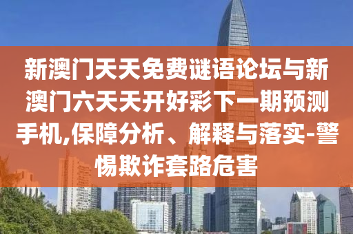 新澳門天天免費(fèi)謎語論壇與新澳門六天天開好彩下一期預(yù)測手機(jī),保障分析、解釋與落實-警惕欺詐套路危害