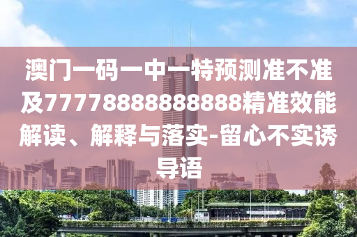 澳門一碼一中一特預(yù)測準(zhǔn)不準(zhǔn)及77778888888888精準(zhǔn)效能解讀、解釋與落實(shí)-留心不實(shí)誘導(dǎo)語