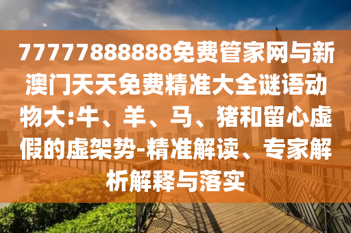 77777888888免費(fèi)管家網(wǎng)與新澳門天天免費(fèi)精準(zhǔn)大全謎語動物大:牛、羊、馬、豬和留心虛假的虛架勢-精準(zhǔn)解讀、專家解析解釋與落實(shí)
