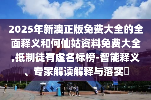 2025年新澳正版免費(fèi)大全的全面釋義和何仙姑資料免費(fèi)大全,抵制徒有虛名標(biāo)榜-智能釋義、專家解讀解釋與落實(shí)?