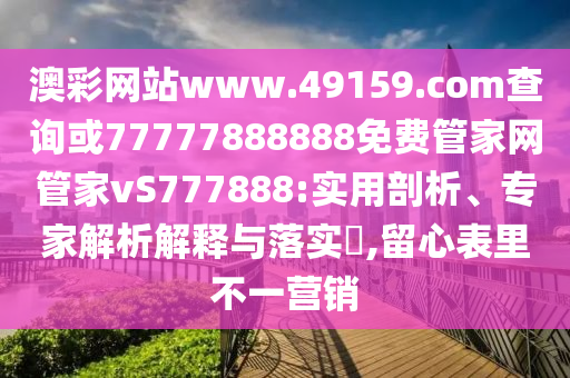 澳彩網(wǎng)站www.49159.соm查詢或77777888888免費(fèi)管家網(wǎng)管家vS777888:實(shí)用剖析、專家解析解釋與落實(shí)?,留心表里不一營銷