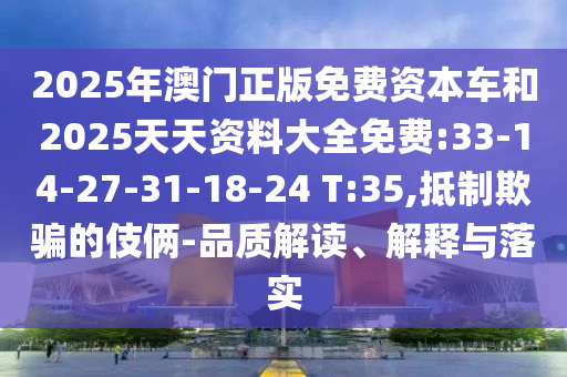 2025年澳門正版免費資本車和2025天天資料大全免費:33-14-27-31-18-24 T:35,抵制欺騙的伎倆-品質(zhì)解讀、解釋與落實