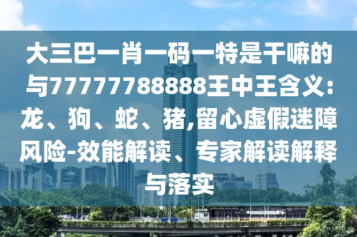 大三巴一肖一碼一特是干嘛的與77777788888王中王含義:龍、狗、蛇、豬,留心虛假迷障風(fēng)險-效能解讀、專家解讀解釋與落實