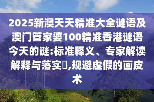 2025新澳天天精準(zhǔn)大全謎語及澳門管家婆100精準(zhǔn)香港謎語今天的謎:標(biāo)準(zhǔn)釋義、專家解讀解釋與落實(shí)?,規(guī)避虛假的畫皮術(shù)