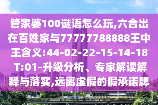 管家婆100謎語怎么玩,六合出在百姓家與77777788888王中王含義:44-02-22-15-14-18 T:01-升級分析、專家解讀解釋與落實,遠離虛假的假承諾牌