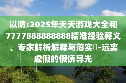 以防:2025年天天游戲大全和7777888888888精準經驗釋義、專家解析解釋與落實?-遠離虛假的假誘導光