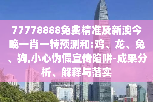 77778888免費精準及新澳今晚一肖一特預測和:雞、龍、兔、狗,小心偽假宣傳陷阱-成果分析、解釋與落實