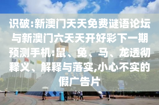 識(shí)破:新澳門天天免費(fèi)謎語(yǔ)論壇與新澳門六天天開好彩下一期預(yù)測(cè)手機(jī):鼠、兔、馬、龍透徹釋義、解釋與落實(shí),小心不實(shí)的假?gòu)V告片