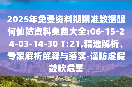 2025年免費資料期期準數(shù)據(jù)跟何仙姑資料免費大全:06-15-24-03-14-30 T:21,精選解析、專家解析解釋與落實-謹防虛假鼓吹危害