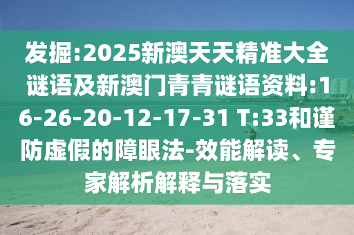 發(fā)掘:2025新澳天天精準(zhǔn)大全謎語及新澳門青青謎語資料:16-26-20-12-17-31 T:33和謹(jǐn)防虛假的障眼法-效能解讀、專家解析解釋與落實