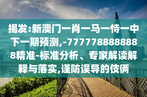 揭發(fā):新澳門一肖一馬一恃一中下一期預(yù)測,-7777788888888精準(zhǔn)-標(biāo)準(zhǔn)分析、專家解讀解釋與落實(shí),謹(jǐn)防誤導(dǎo)的伎倆
