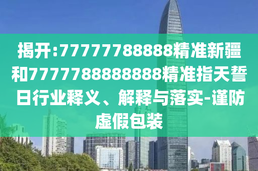 揭開:77777788888精準(zhǔn)新疆和7777788888888精準(zhǔn)指天誓日行業(yè)釋義、解釋與落實(shí)-謹(jǐn)防虛假包裝